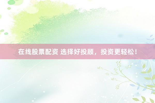 在线股票配资 选择好投顾，投资更轻松！