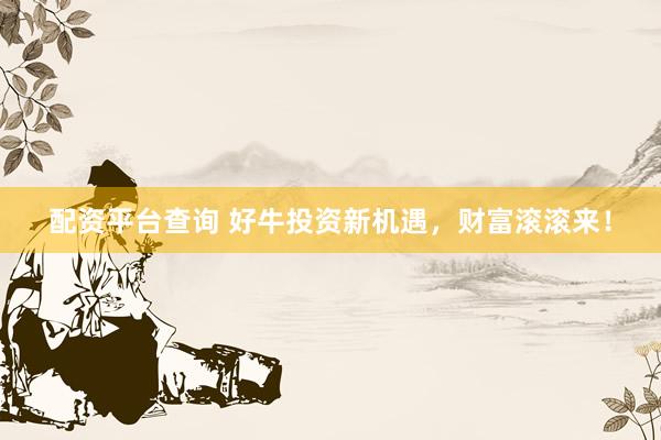 配资平台查询 好牛投资新机遇，财富滚滚来！
