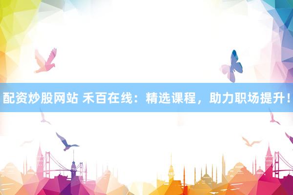 配资炒股网站 禾百在线：精选课程，助力职场提升！