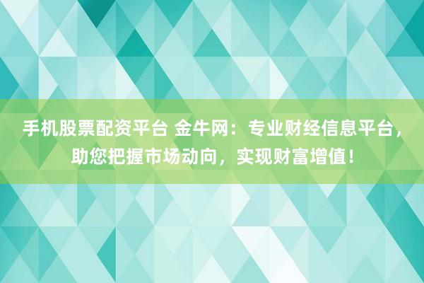 手机股票配资平台 金牛网：专业财经信息平台，助您把握市场动向，实现财富增值！
