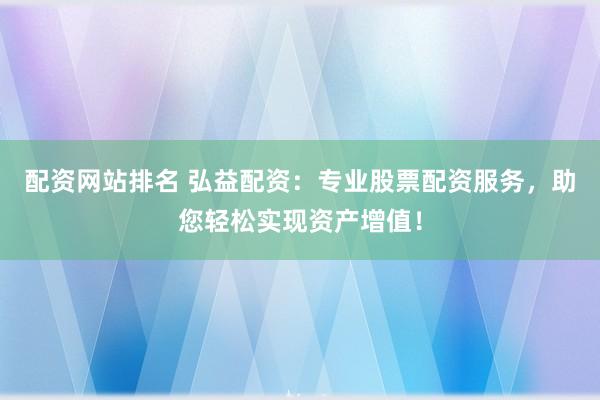 配资网站排名 弘益配资：专业股票配资服务，助您轻松实现资产增值！