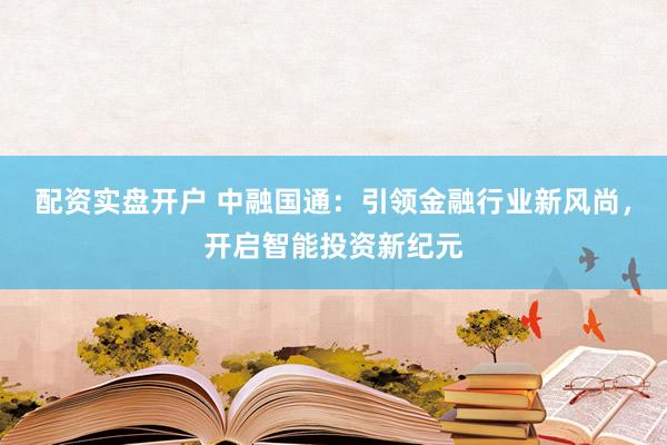 配资实盘开户 中融国通：引领金融行业新风尚，开启智能投资新纪元