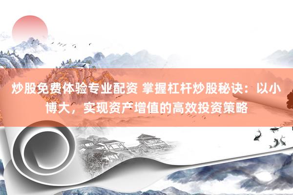 炒股免费体验专业配资 掌握杠杆炒股秘诀：以小博大，实现资产增值的高效投资策略