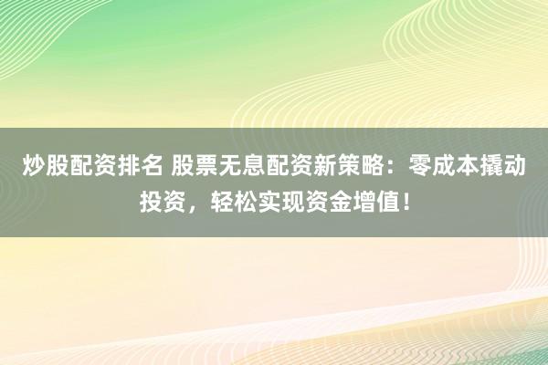 炒股配资排名 股票无息配资新策略：零成本撬动投资，轻松实现资金增值！