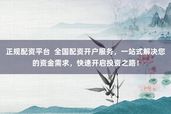 正规配资平台  全国配资开户服务，一站式解决您的资金需求，快速开启投资之路！