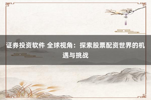 证券投资软件 全球视角：探索股票配资世界的机遇与挑战