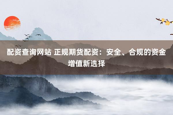 配资查询网站 正规期货配资：安全、合规的资金增值新选择