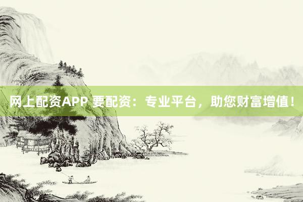 网上配资APP 要配资：专业平台，助您财富增值！