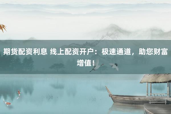 期货配资利息 线上配资开户：极速通道，助您财富增值！