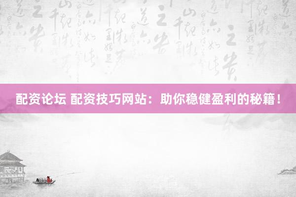 配资论坛 配资技巧网站：助你稳健盈利的秘籍！