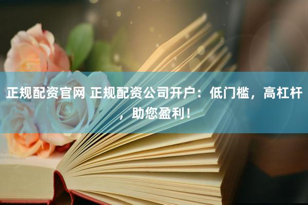 正规配资官网 正规配资公司开户：低门槛，高杠杆，助您盈利！