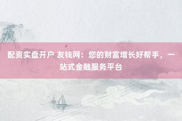 配资实盘开户 友钱网：您的财富增长好帮手，一站式金融服务平台