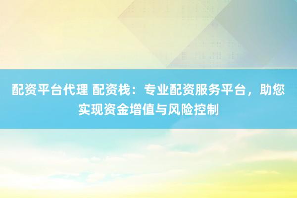 配资平台代理 配资栈：专业配资服务平台，助您实现资金增值与风险控制