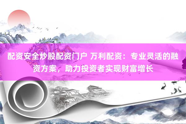 配资安全炒股配资门户 万利配资：专业灵活的融资方案，助力投资者实现财富增长