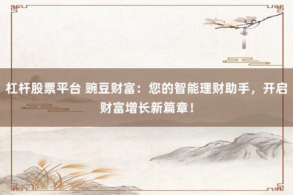 杠杆股票平台 豌豆财富：您的智能理财助手，开启财富增长新篇章！