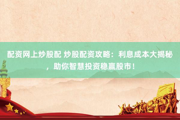 配资网上炒股配 炒股配资攻略：利息成本大揭秘，助你智慧投资稳赢股市！