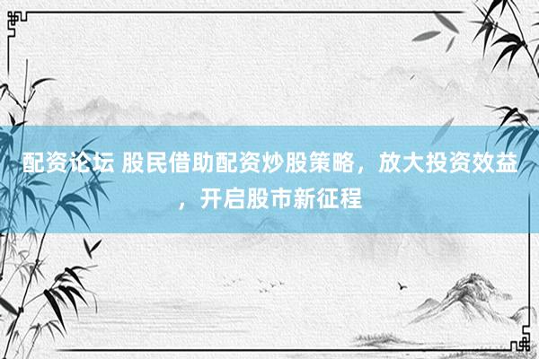 配资论坛 股民借助配资炒股策略，放大投资效益，开启股市新征程