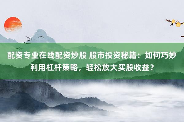 配资专业在线配资炒股 股市投资秘籍：如何巧妙利用杠杆策略，轻松放大买股收益？