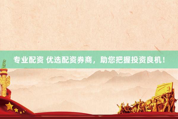 专业配资 优选配资券商，助您把握投资良机！