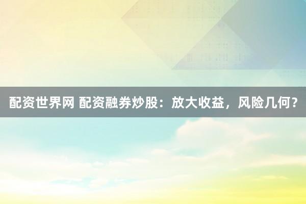 配资世界网 配资融券炒股：放大收益，风险几何？