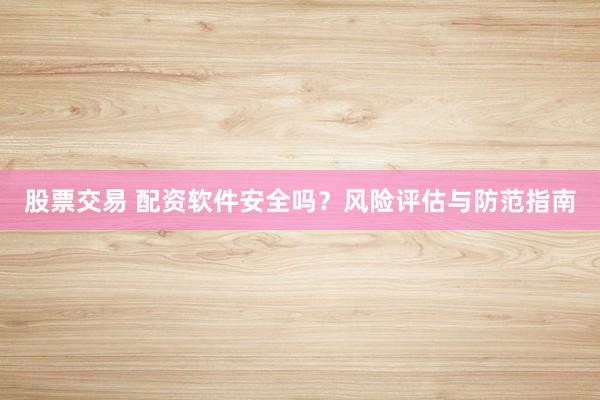 股票交易 配资软件安全吗？风险评估与防范指南