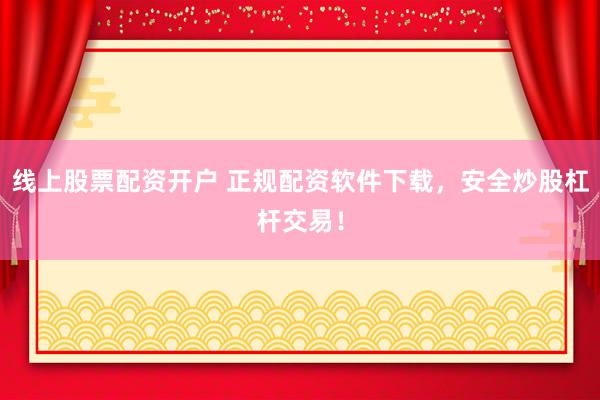 线上股票配资开户 正规配资软件下载，安全炒股杠杆交易！