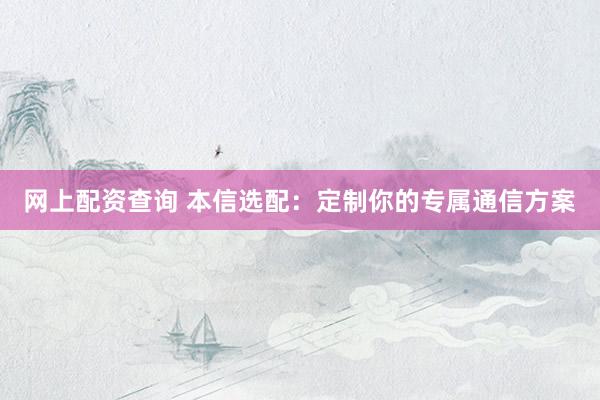 网上配资查询 本信选配：定制你的专属通信方案
