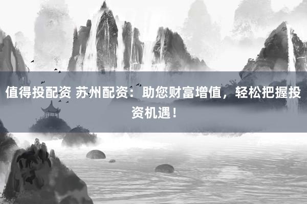 值得投配资 苏州配资：助您财富增值，轻松把握投资机遇！