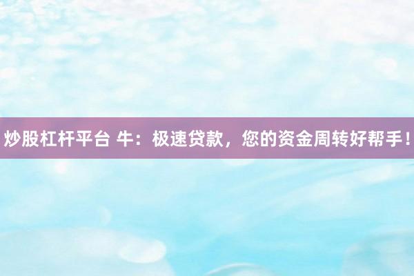 炒股杠杆平台 牛：极速贷款，您的资金周转好帮手！