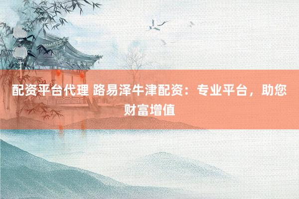 配资平台代理 路易泽牛津配资：专业平台，助您财富增值