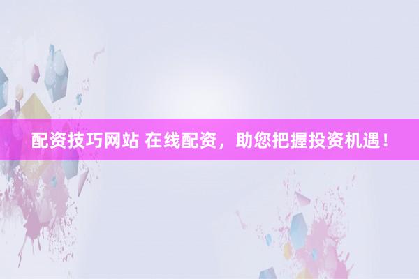 配资技巧网站 在线配资，助您把握投资机遇！