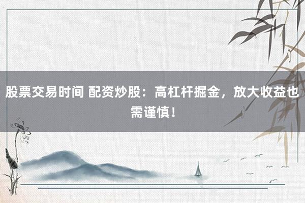 股票交易时间 配资炒股：高杠杆掘金，放大收益也需谨慎！