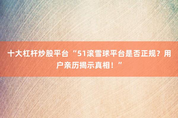 十大杠杆炒股平台 “51滚雪球平台是否正规？用户亲历揭示真相！”