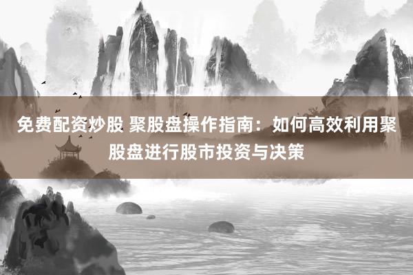 免费配资炒股 聚股盘操作指南：如何高效利用聚股盘进行股市投资与决策