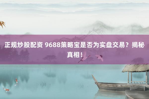 正规炒股配资 9688策略宝是否为实盘交易？揭秘真相！