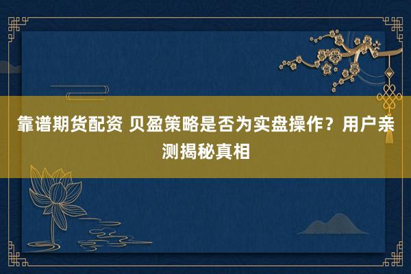 靠谱期货配资 贝盈策略是否为实盘操作？用户亲测揭秘真相