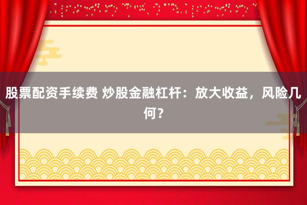 股票配资手续费 炒股金融杠杆：放大收益，风险几何？