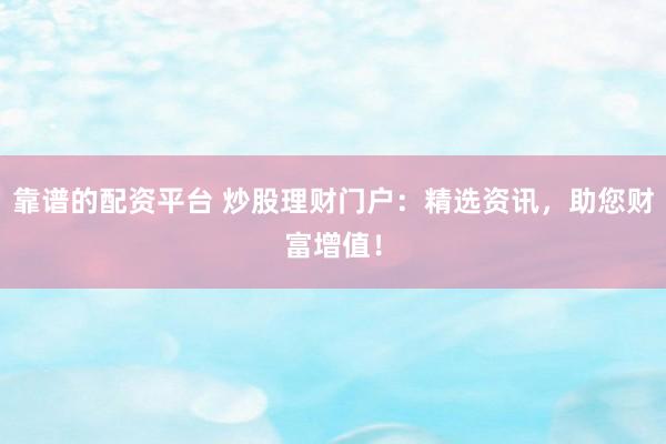 靠谱的配资平台 炒股理财门户：精选资讯，助您财富增值！