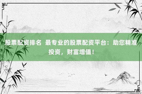 股票配资排名  最专业的股票配资平台：助您精准投资，财富增值！
