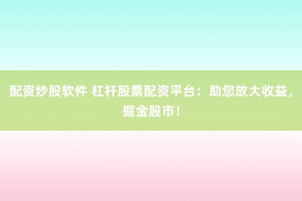 配资炒股软件 杠杆股票配资平台：助您放大收益，掘金股市！