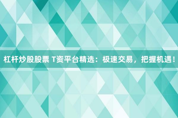 杠杆炒股股票 T资平台精选:极速交易,把握机遇!