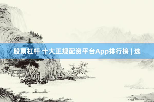 股票杠杆 十大正规配资平台App排行榜 | 选