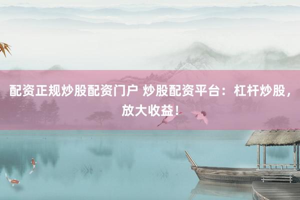 配资正规炒股配资门户 炒股配资平台：杠杆炒股，放大收益！