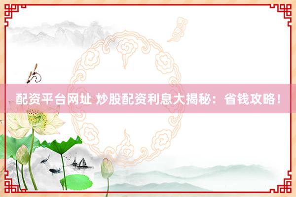 配资平台网址 炒股配资利息大揭秘:省钱攻略!
