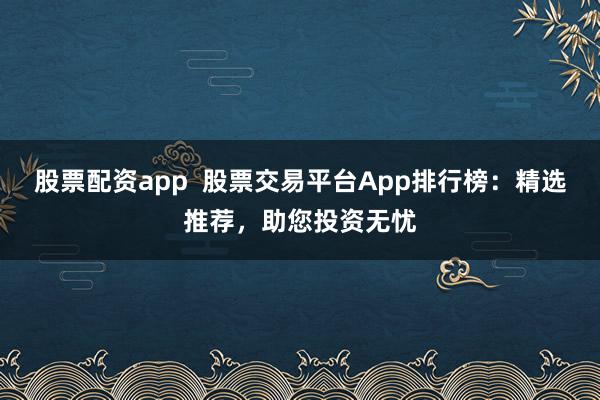 股票配资app  股票交易平台App排行榜：精选推荐，助您投资无忧
