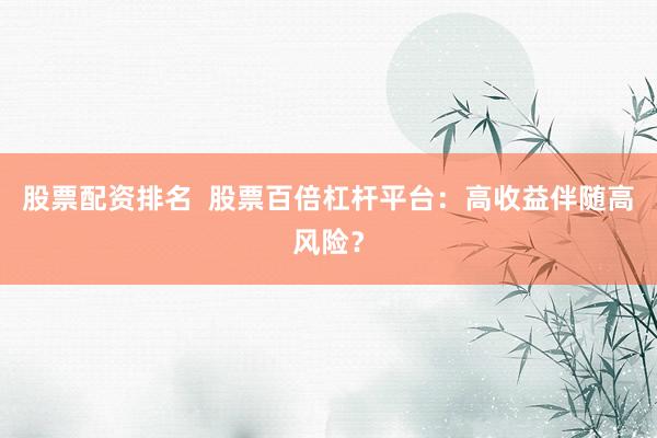 股票配资排名  股票百倍杠杆平台：高收益伴随高风险？