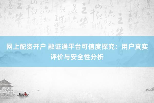 网上配资开户 融证通平台可信度探究:用户真实评价与安全性分析