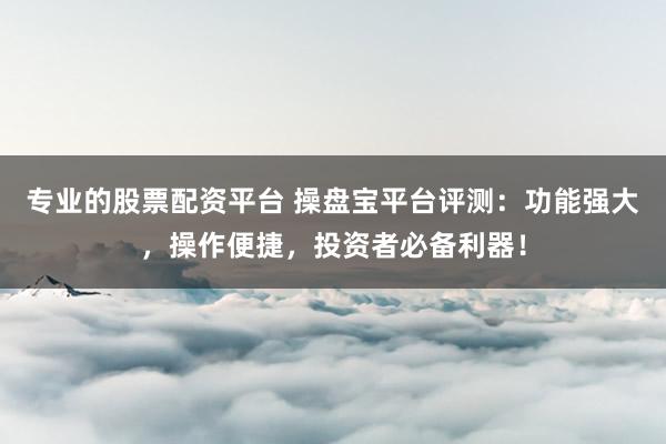 专业的股票配资平台 操盘宝平台评测：功能强大，操作便捷，投资者必备利器！