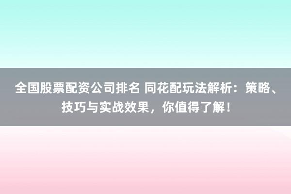 全国股票配资公司排名 同花配玩法解析:策略、技巧与实战效果,你值得了解!