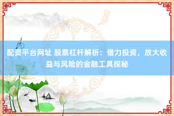 配资平台网址 股票杠杆解析:借力投资,放大收益与风险的金融工具探秘
